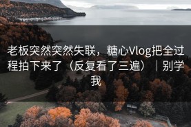 老板突然突然失联，糖心Vlog把全过程拍下来了（反复看了三遍）｜别学我